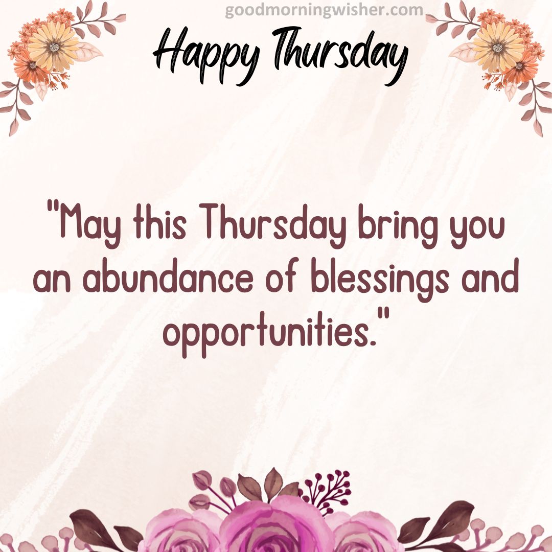May this Thursday bring you an abundance of blessings and opportunities.