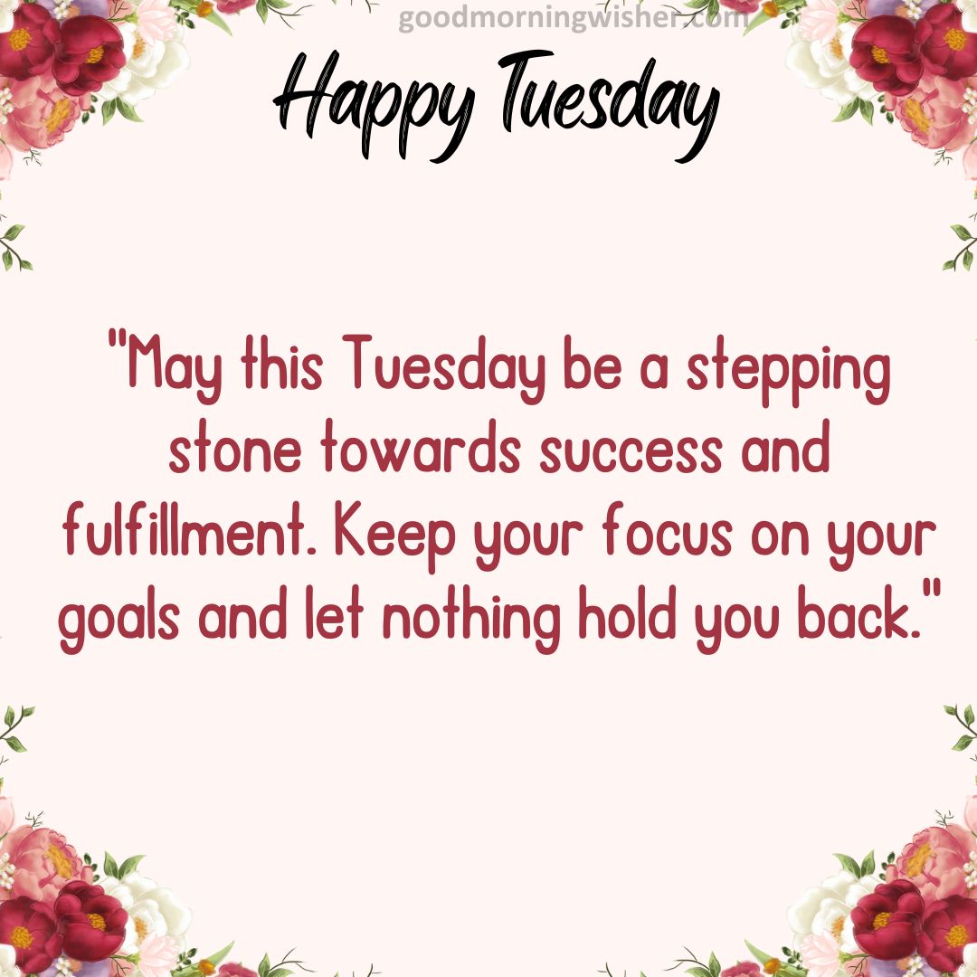 May this Tuesday be a stepping stone towards success and fulfillment. Keep your focus