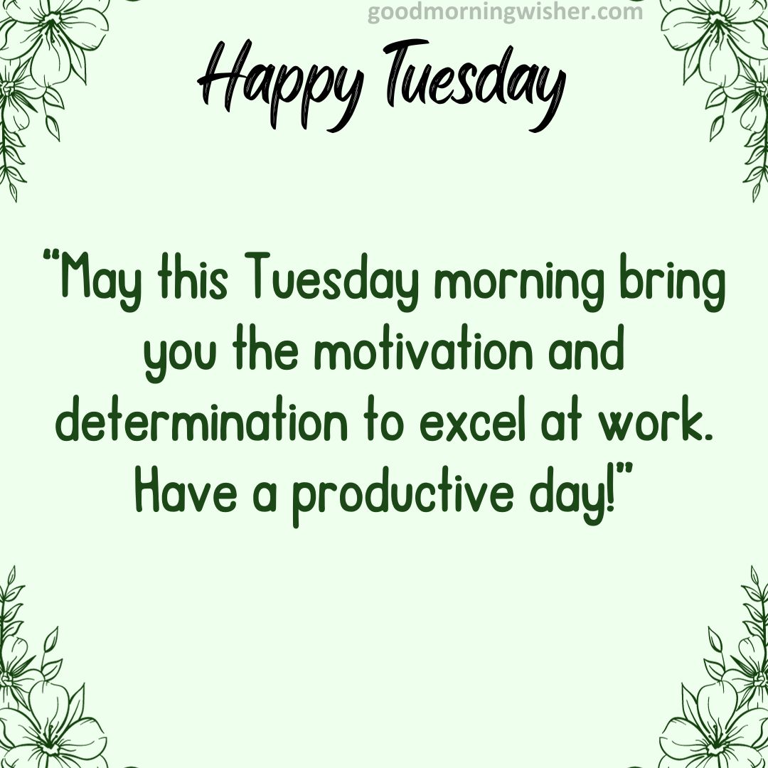 May this Tuesday morning bring you the motivation and determination to excel at work. Have a productive day!