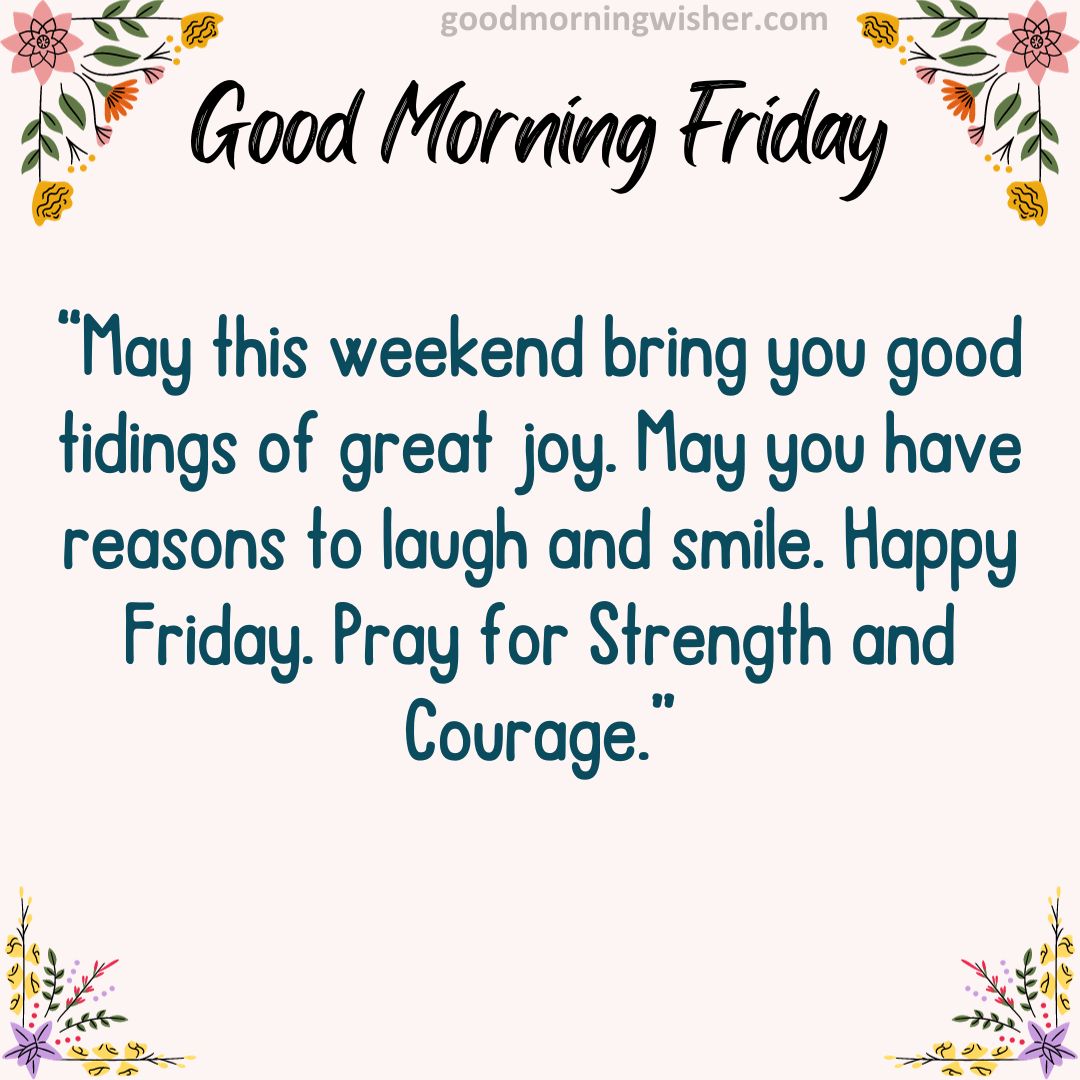 “May this weekend bring you good tidings of great joy. May you have reasons to laugh