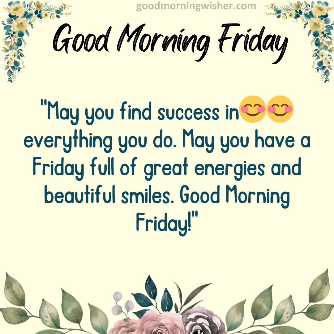 May you find success in😊😊 everything you do. May you have a Friday full of great energies