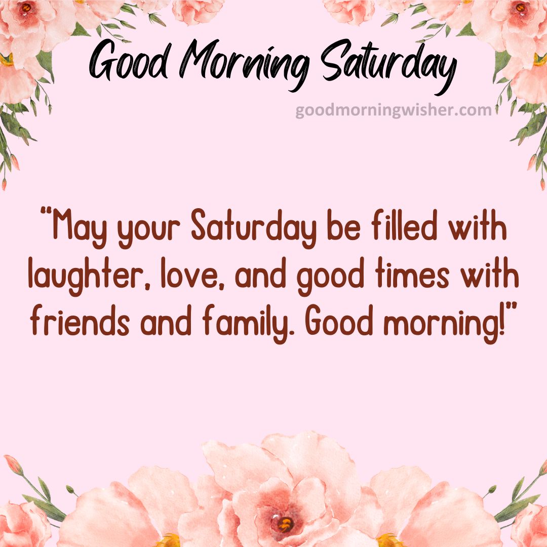 “May your Saturday be filled with laughter, love, and good times with friends and family. Good morning!”