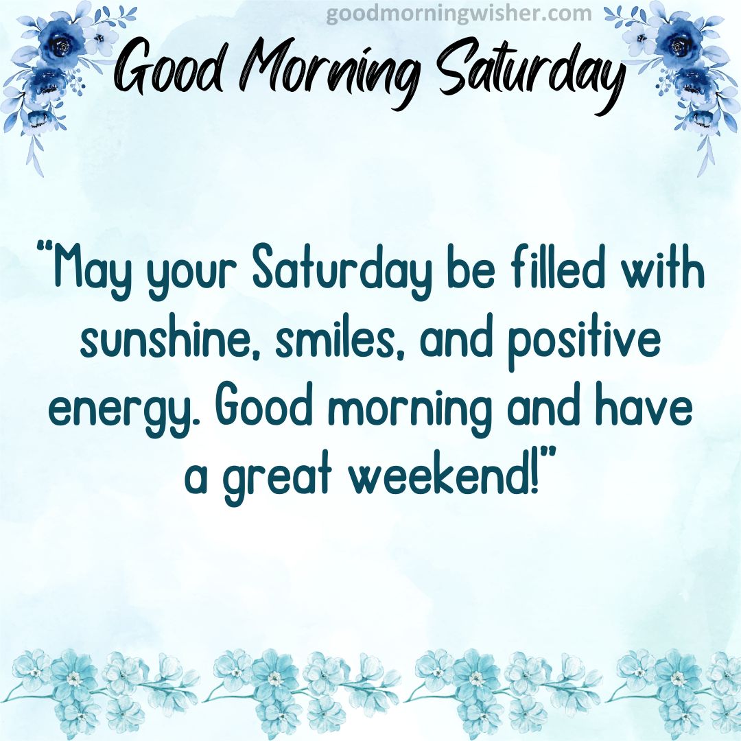 “May your Saturday be filled with sunshine, smiles, and positive energy. Good morning and have a great weekend!”