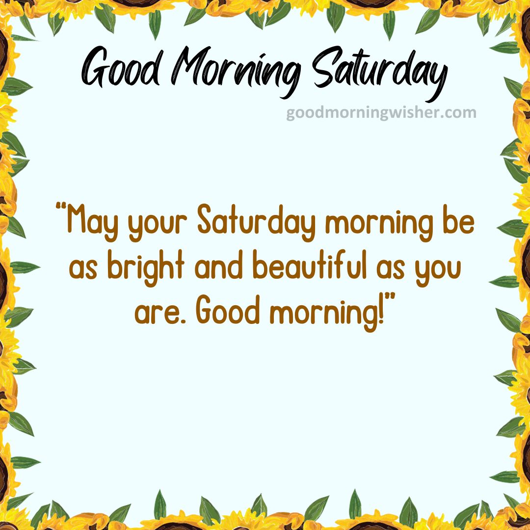 “May your Saturday morning be as bright and beautiful as you are. Good morning!”