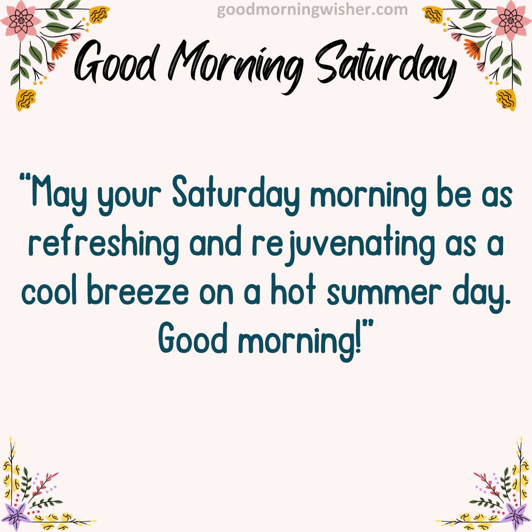 “May your Saturday morning be as refreshing and rejuvenating as a cool breeze on a hot summer day. Good morning!”