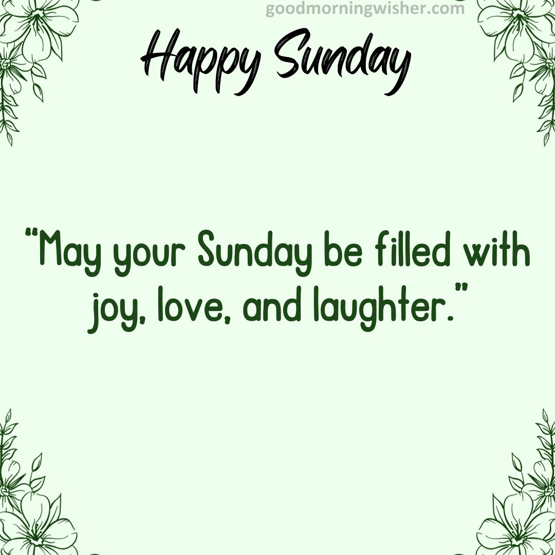 May your Sunday be filled with joy, love, and laughter.