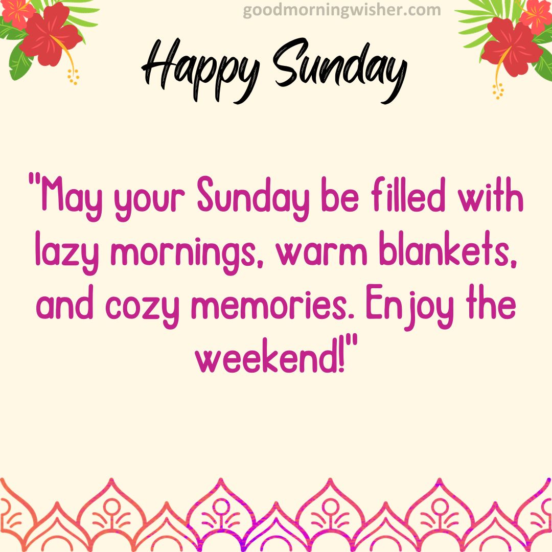 May your Sunday be filled with lazy mornings, warm blankets, and cozy memories. Enjoy the weekend!
