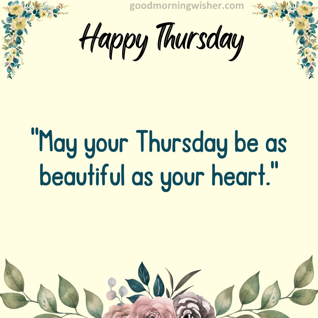 May your Thursday be as beautiful as your heart.