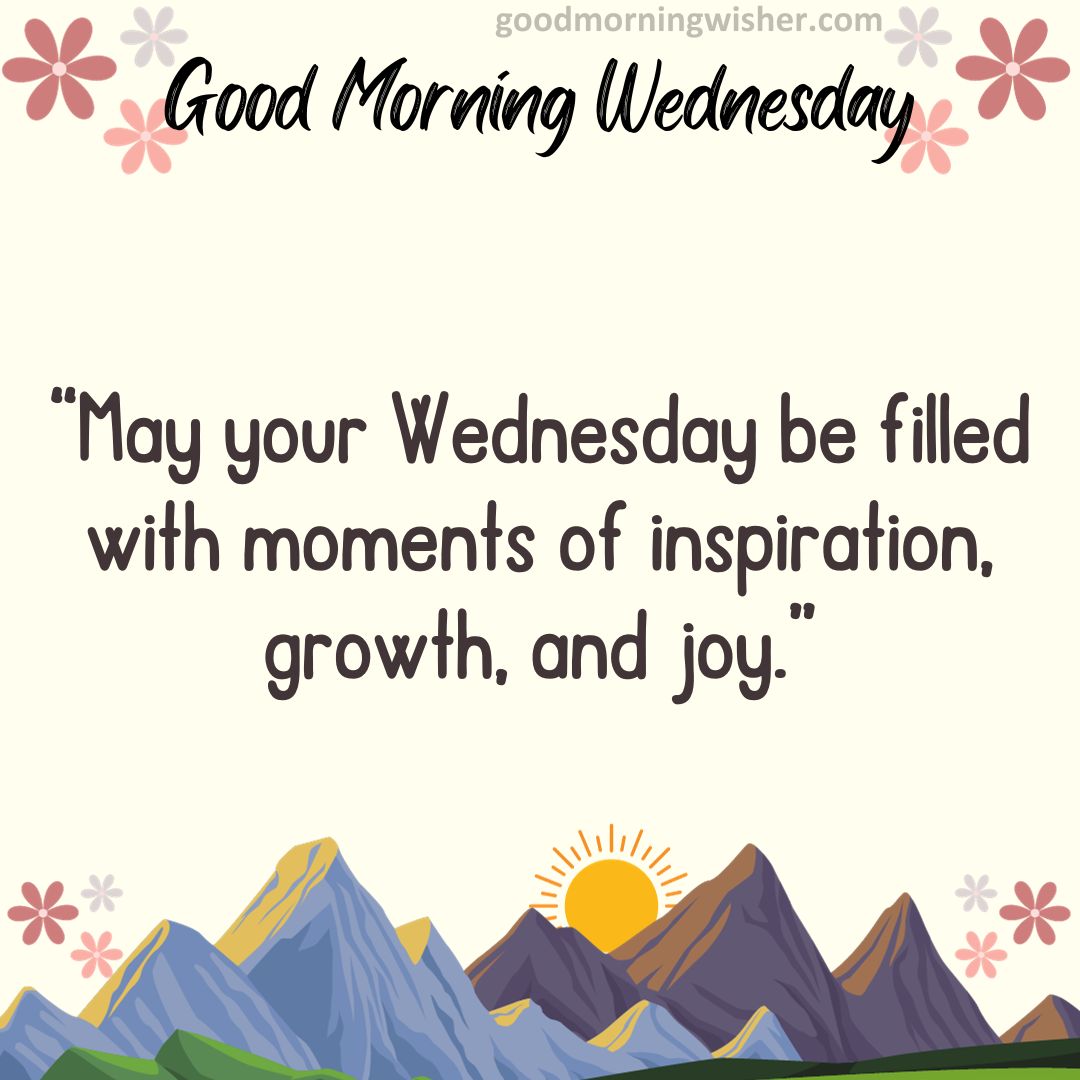 “May your Wednesday be filled with moments of inspiration, growth, and joy.”
