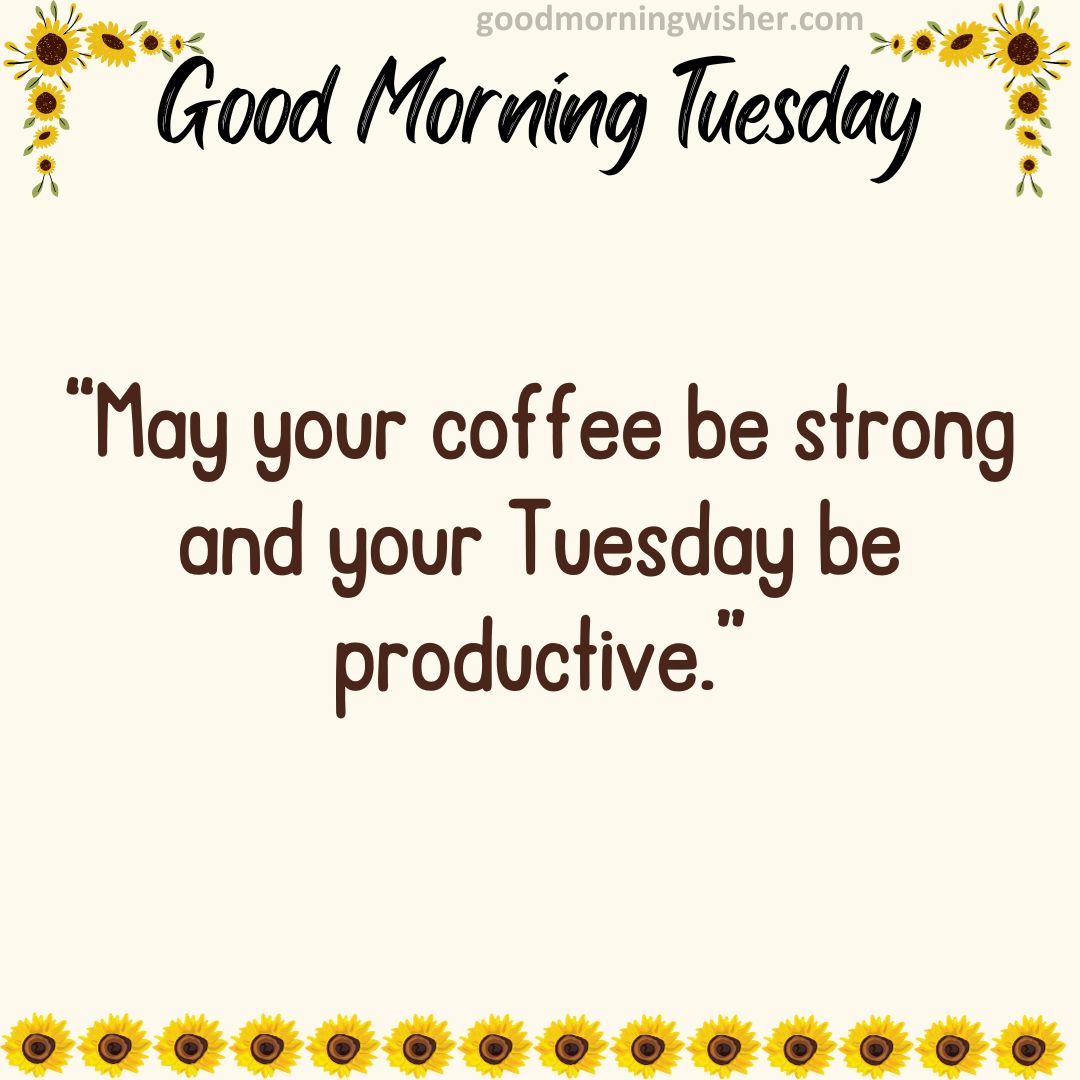 “May your coffee be strong and your Tuesday be productive.”