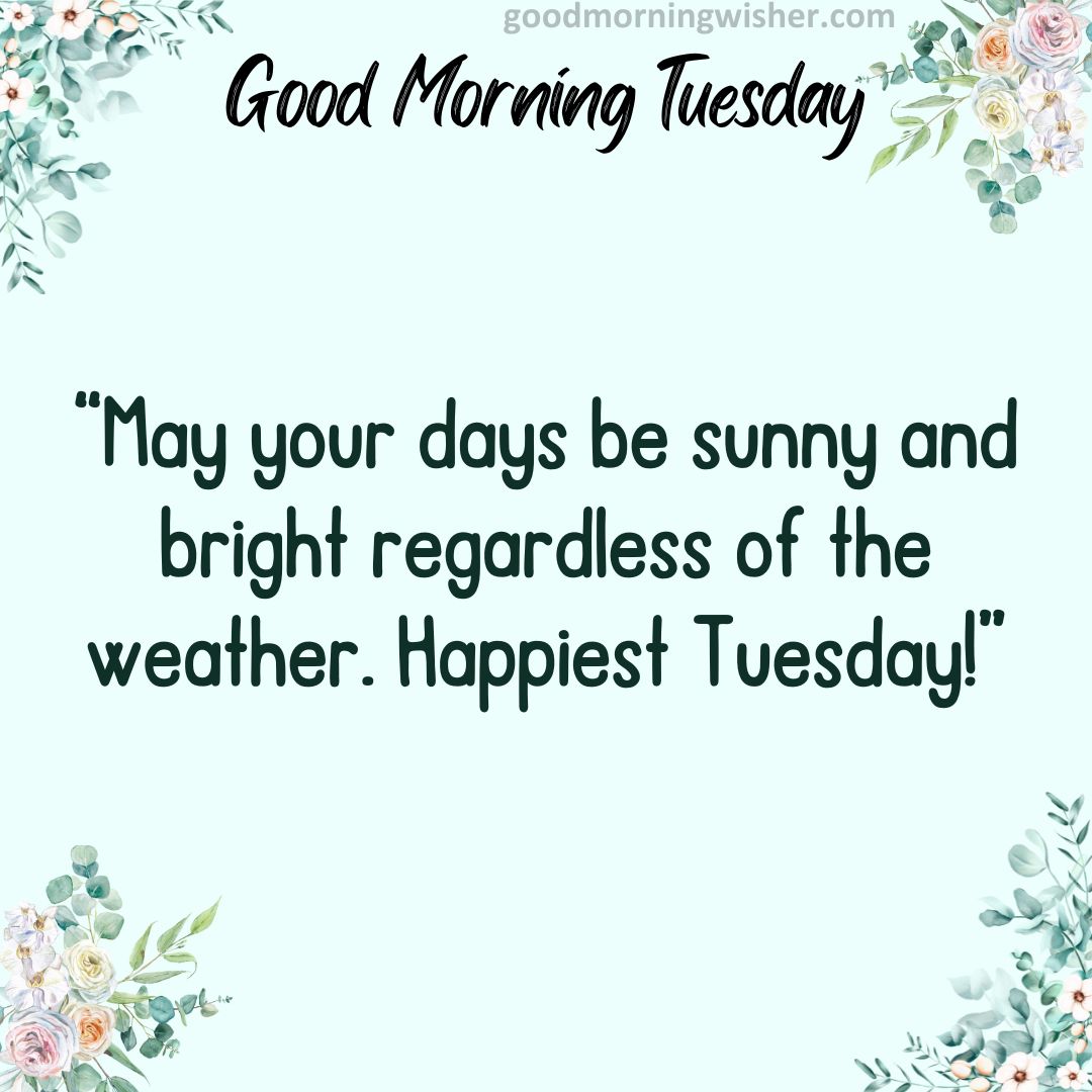 “May your days be sunny and bright regardless of the weather. Happiest Tuesday!”