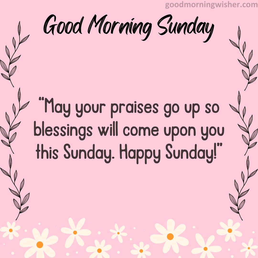 “May your praises go up so blessings will come upon you this Sunday. Happy Sunday!”