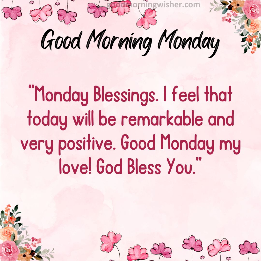 Monday Blessings. I feel that today will be remarkable and very positive. Good Monday my love! God Bless You.