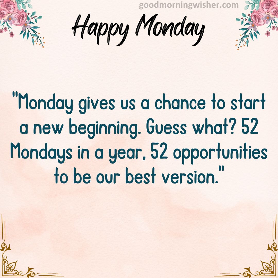 Monday gives us a chance to start a new beginning. Guess what? 52 Mondays in a year