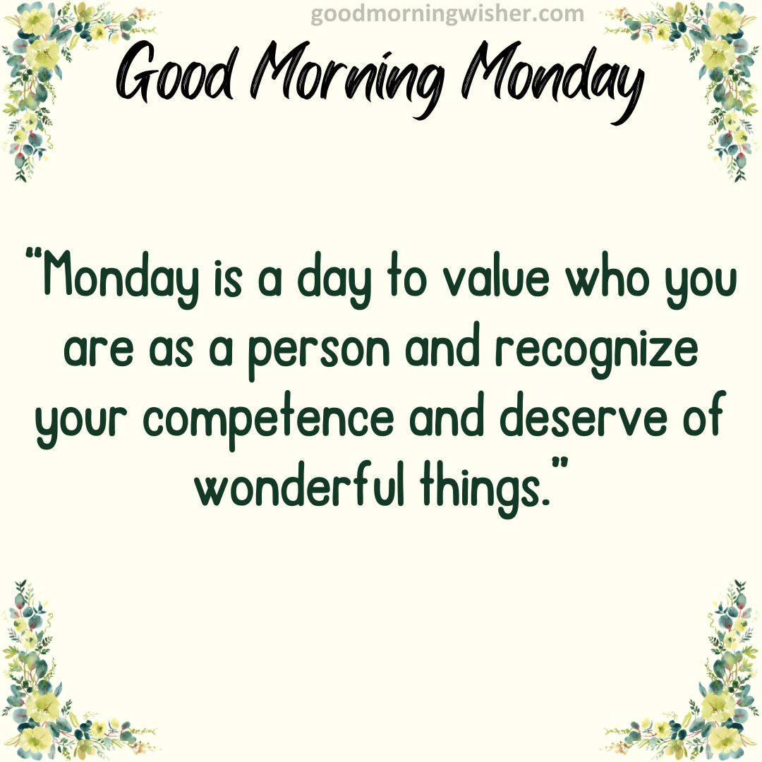 Monday is a day to value who you are as a person and recognize your competence and deserve of wonderful things.