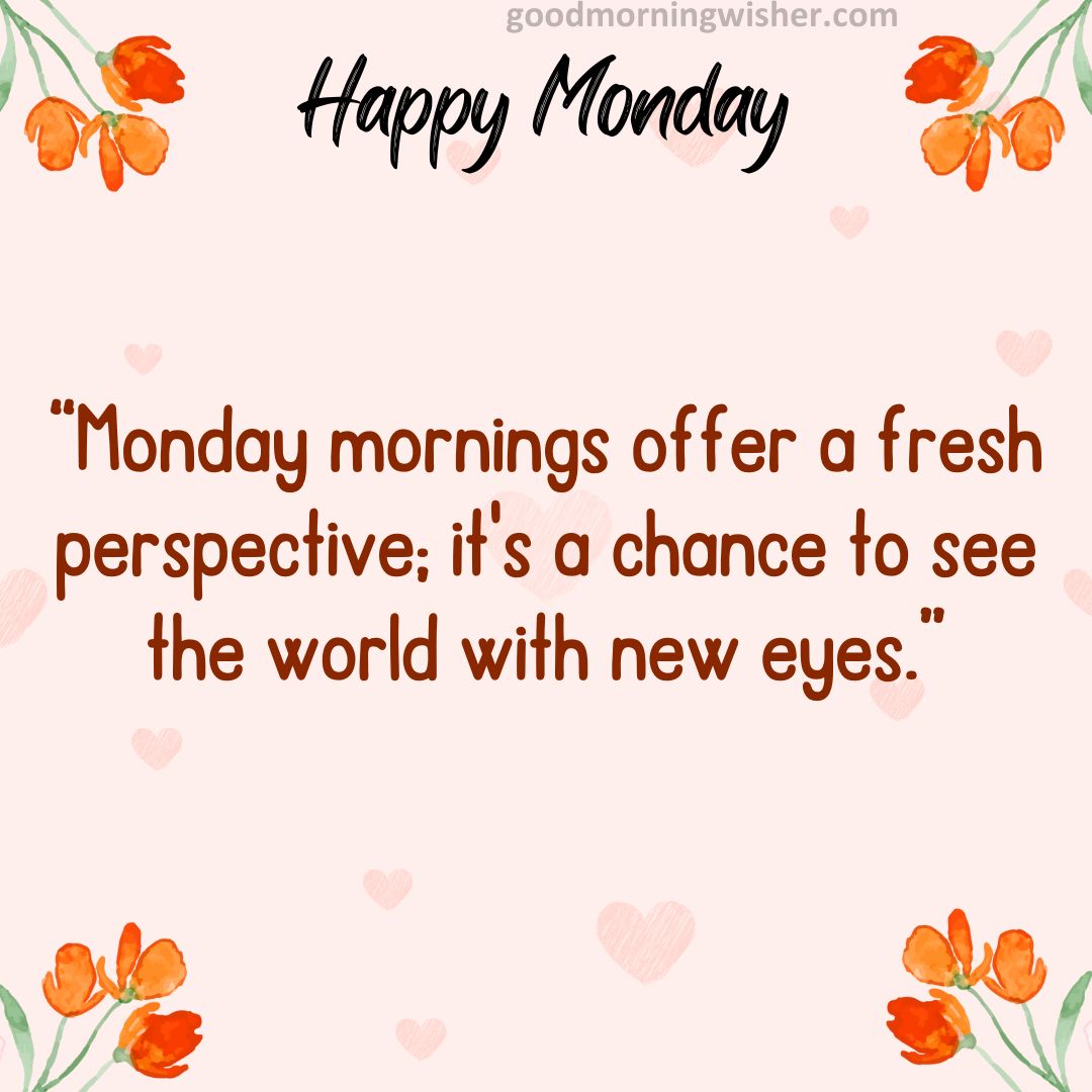 “Monday mornings offer a fresh perspective; it’s a chance to see the world with new eyes.”