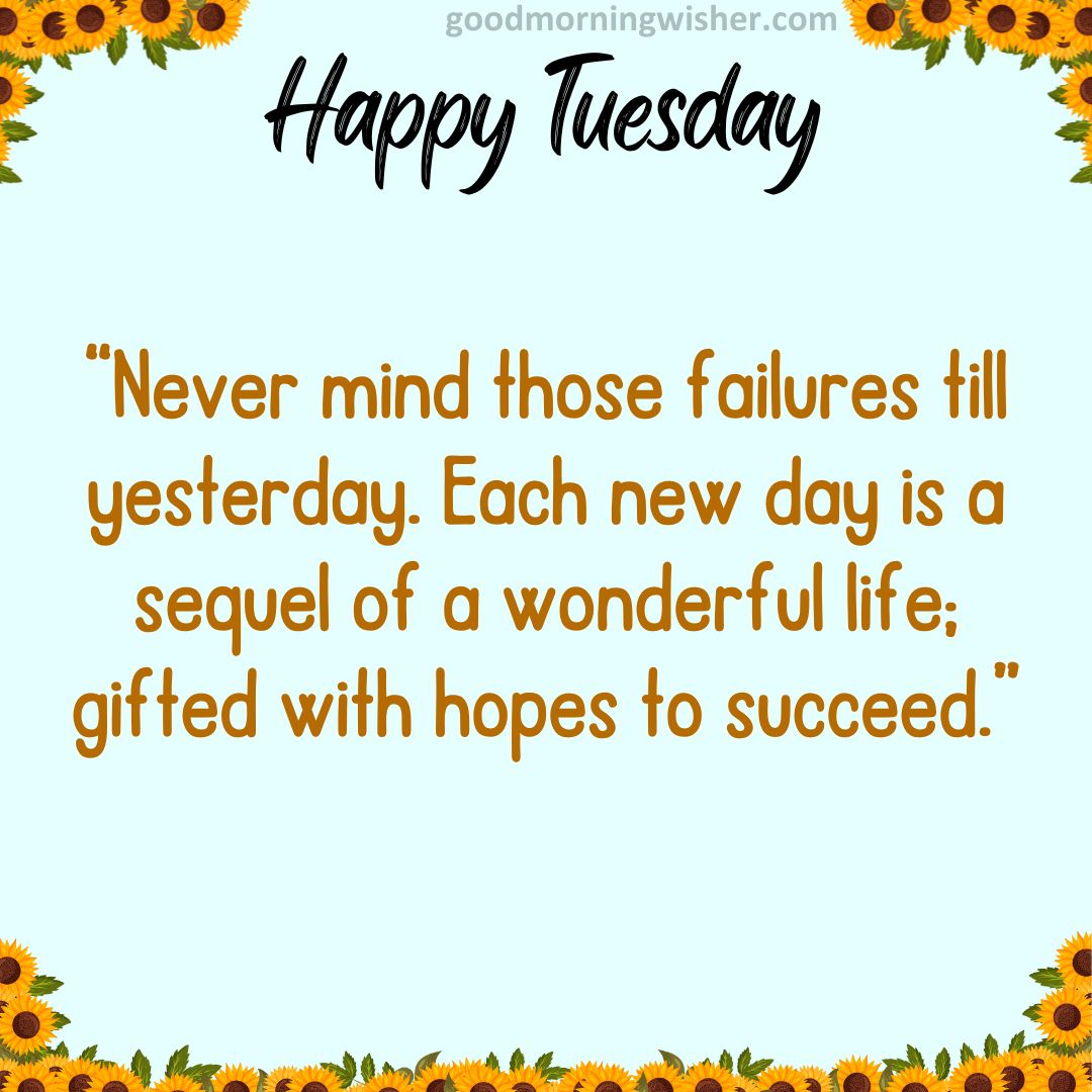 “Never mind those failures till yesterday. Each new day is a sequel of a wonderful life;