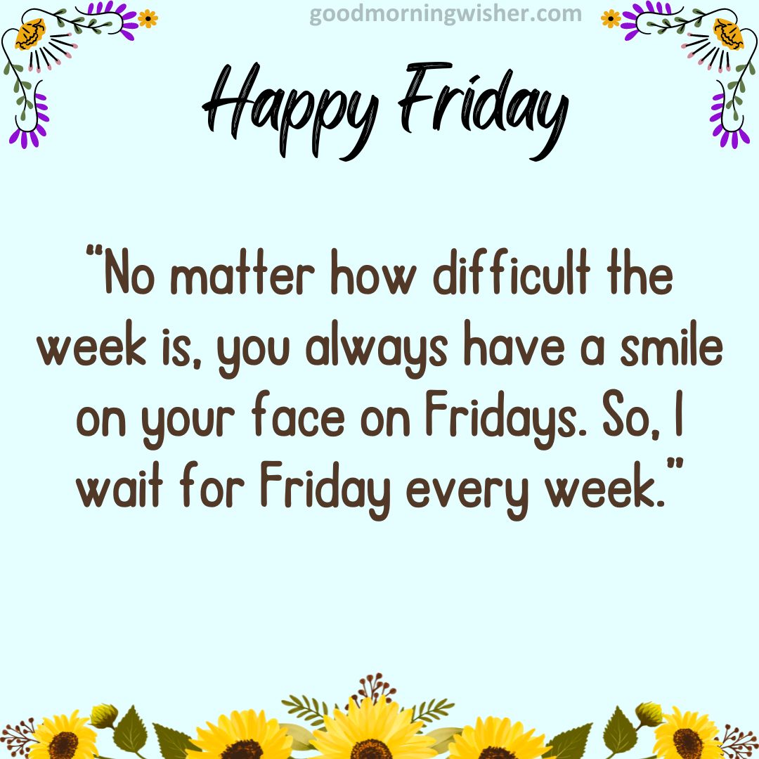 No matter how difficult the week is, you always have a smile on your face on Fridays. So, I wait for Friday every week.