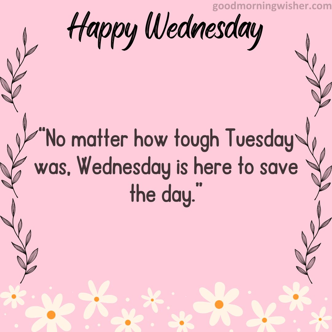 “No matter how tough Tuesday was, Wednesday is here to save the day.”