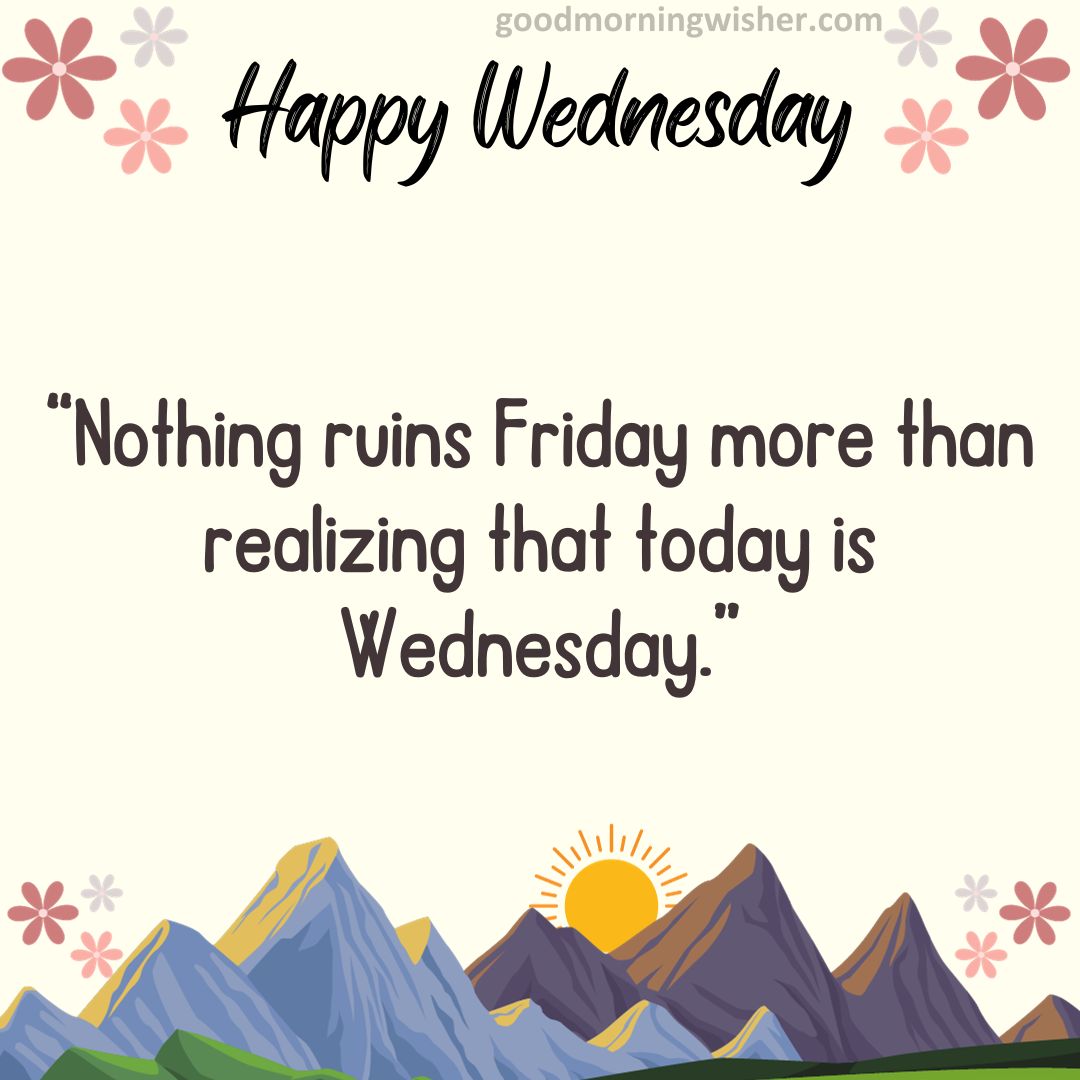“Nothing ruins Friday more than realizing that today is Wednesday.”