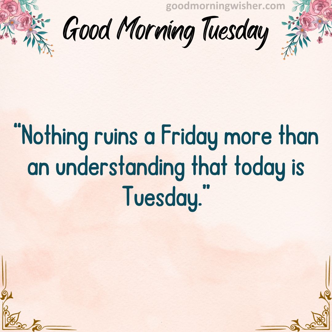 “Nothing ruins a Friday more than an understanding that today is Tuesday.”