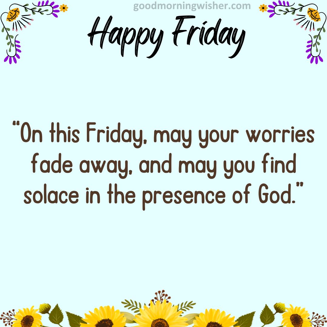 “On this Friday, may your worries fade away, and may you find solace in the presence of God.”