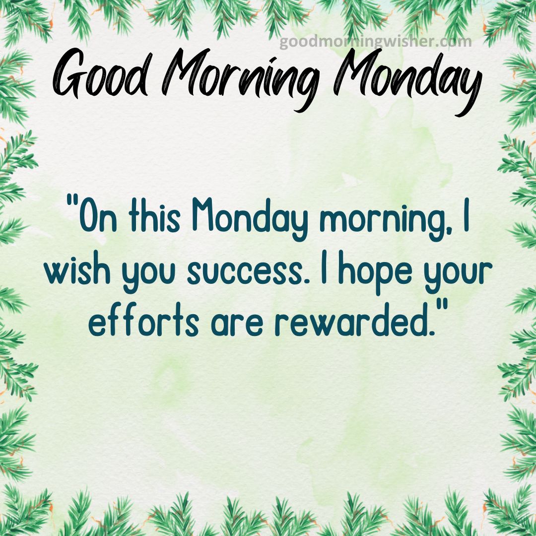 On this Monday morning, I wish you success. I hope your efforts are rewarded.