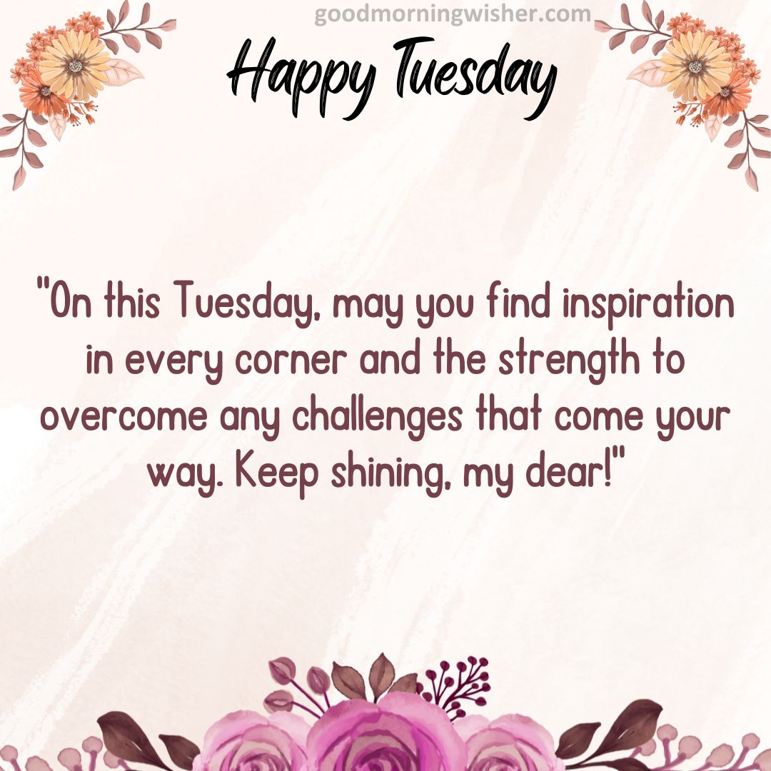 On this Tuesday, may you find inspiration in every corner and the strength to overcome