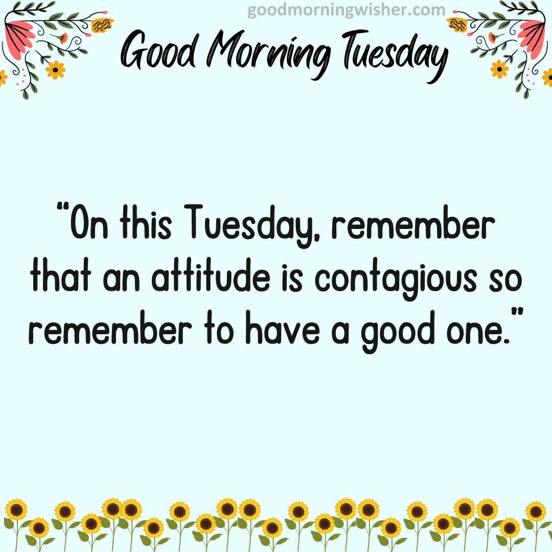 “On this Tuesday, remember that an attitude is contagious so remember to have a good one.”