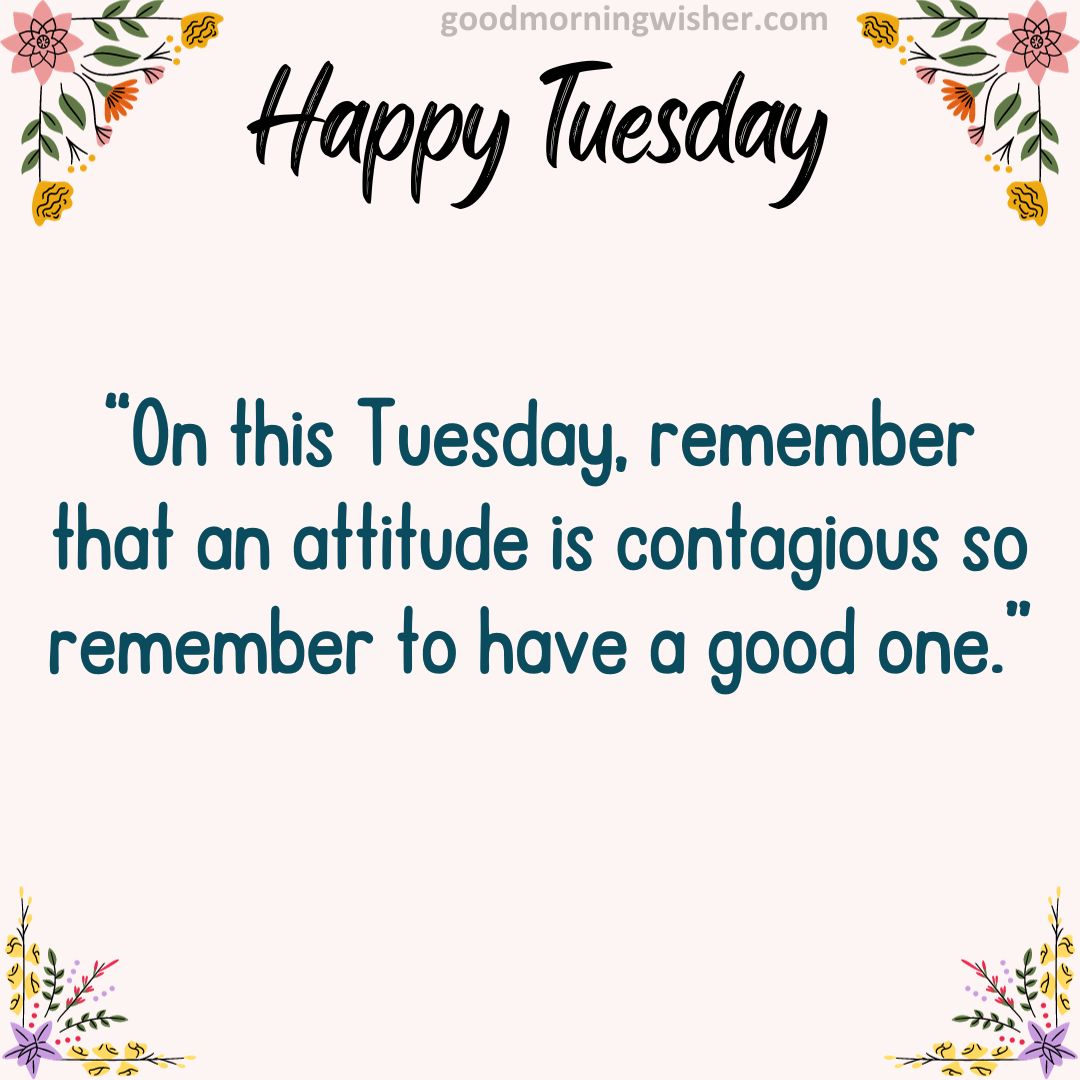 “On this Tuesday, remember that an attitude is contagious so remember to have a good one.”