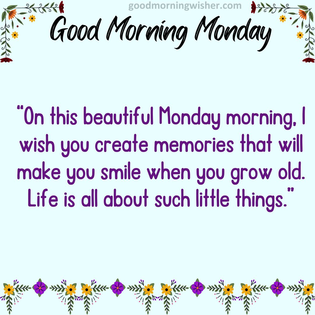 On this beautiful Monday morning, I wish you create memories that will make you smile when