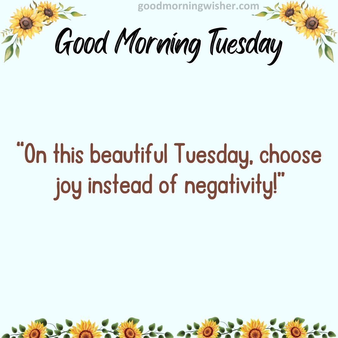 “On this beautiful Tuesday, choose joy instead of negativity!”