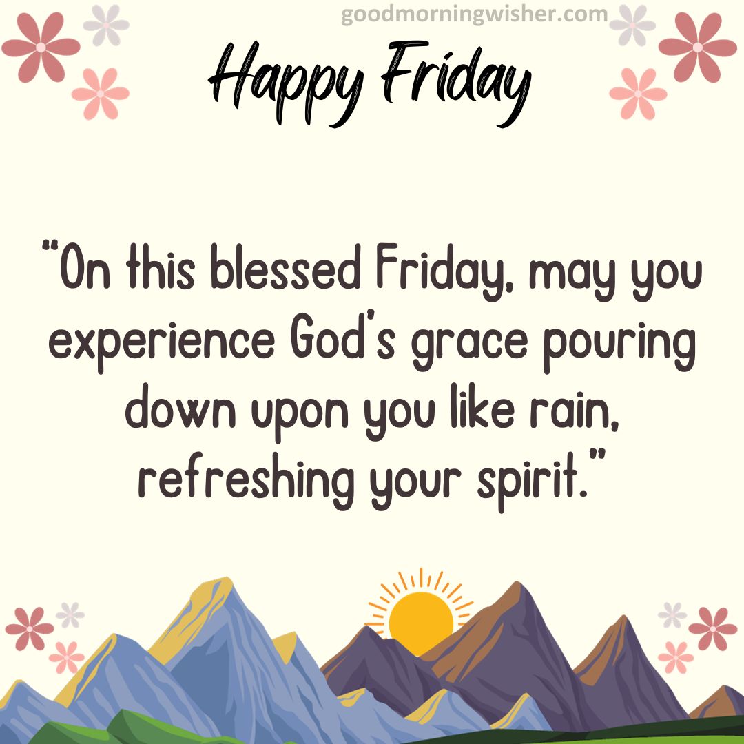 “On this blessed Friday, may you experience God’s grace pouring down upon you like rain, refreshing your spirit.”