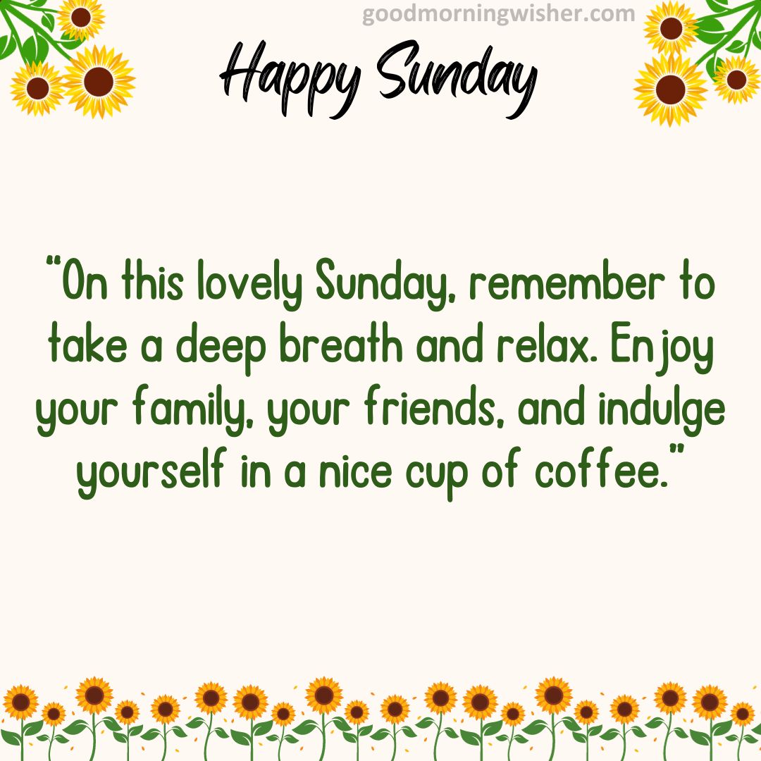 “On this lovely Sunday, remember to take a deep breath and relax. Enjoy your family, your