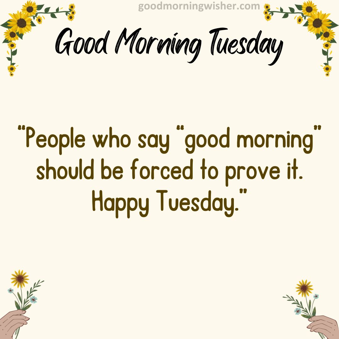 “People who say “good morning” should be forced to prove it. Happy Tuesday.”