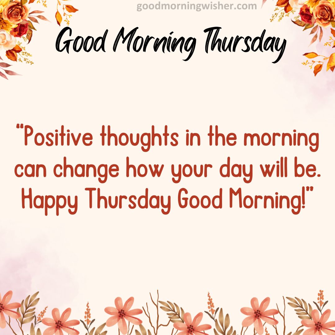 “Positive thoughts in the morning can change how your day will be. Happy Thursday Good Morning!”