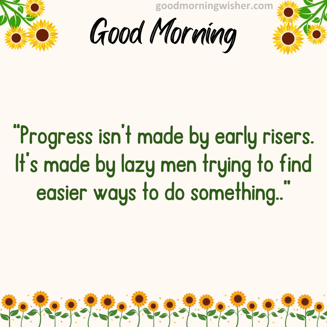 “Progress isn’t made by early risers. It’s made by lazy men trying to find easier ways to