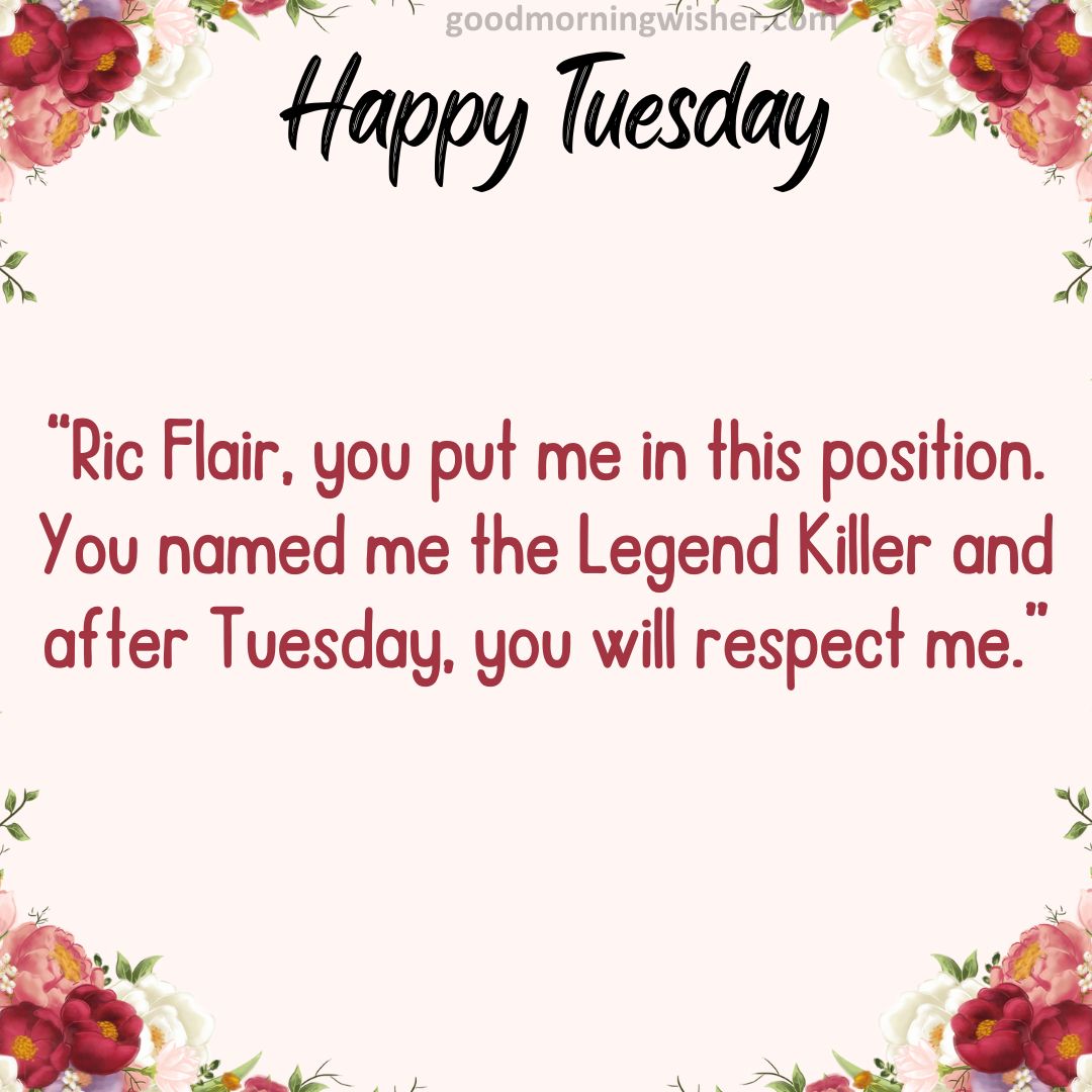 Ric Flair, you put me in this position. You named me the Legend Killer and after Tuesday