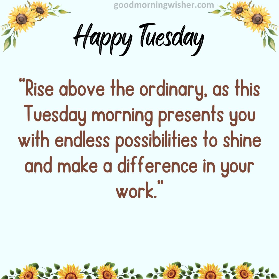 Rise above the ordinary, as this Tuesday morning presents you with endless possibilities