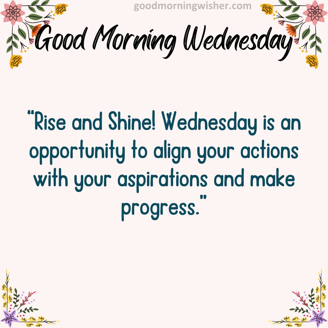 “Rise and Shine! Wednesday is an opportunity to align your actions with your aspirations and make progress.”