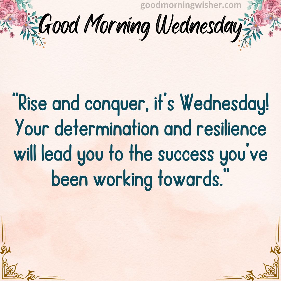 Rise and conquer, it’s Wednesday! Your determination and resilience will lead you to