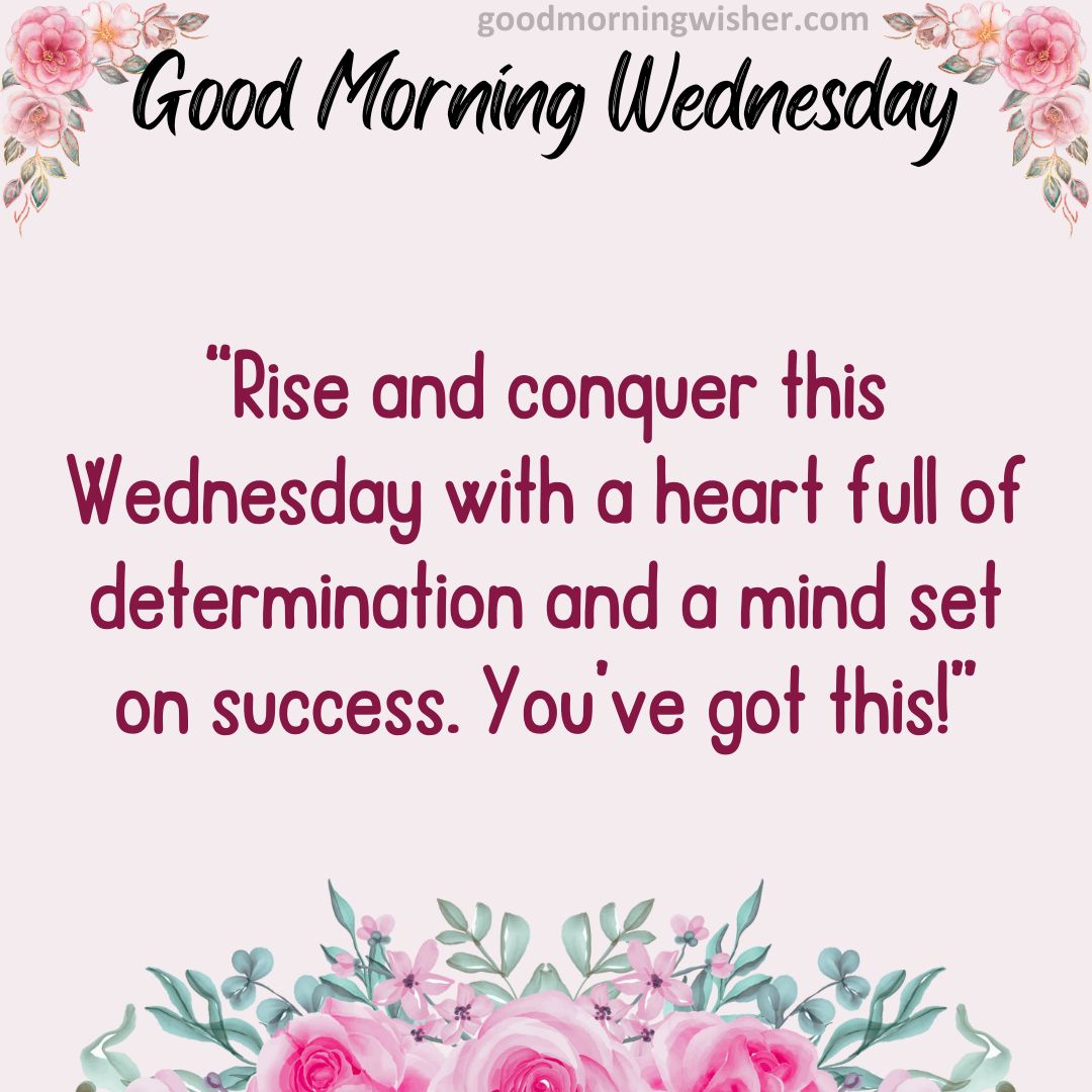 Rise and conquer this Wednesday with a heart full of determination and a mind set on success. You’ve got this!
