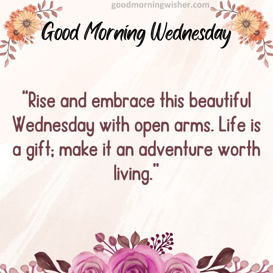 Rise and embrace this beautiful Wednesday with open arms. Life is a gift; make it an adventure worth living.