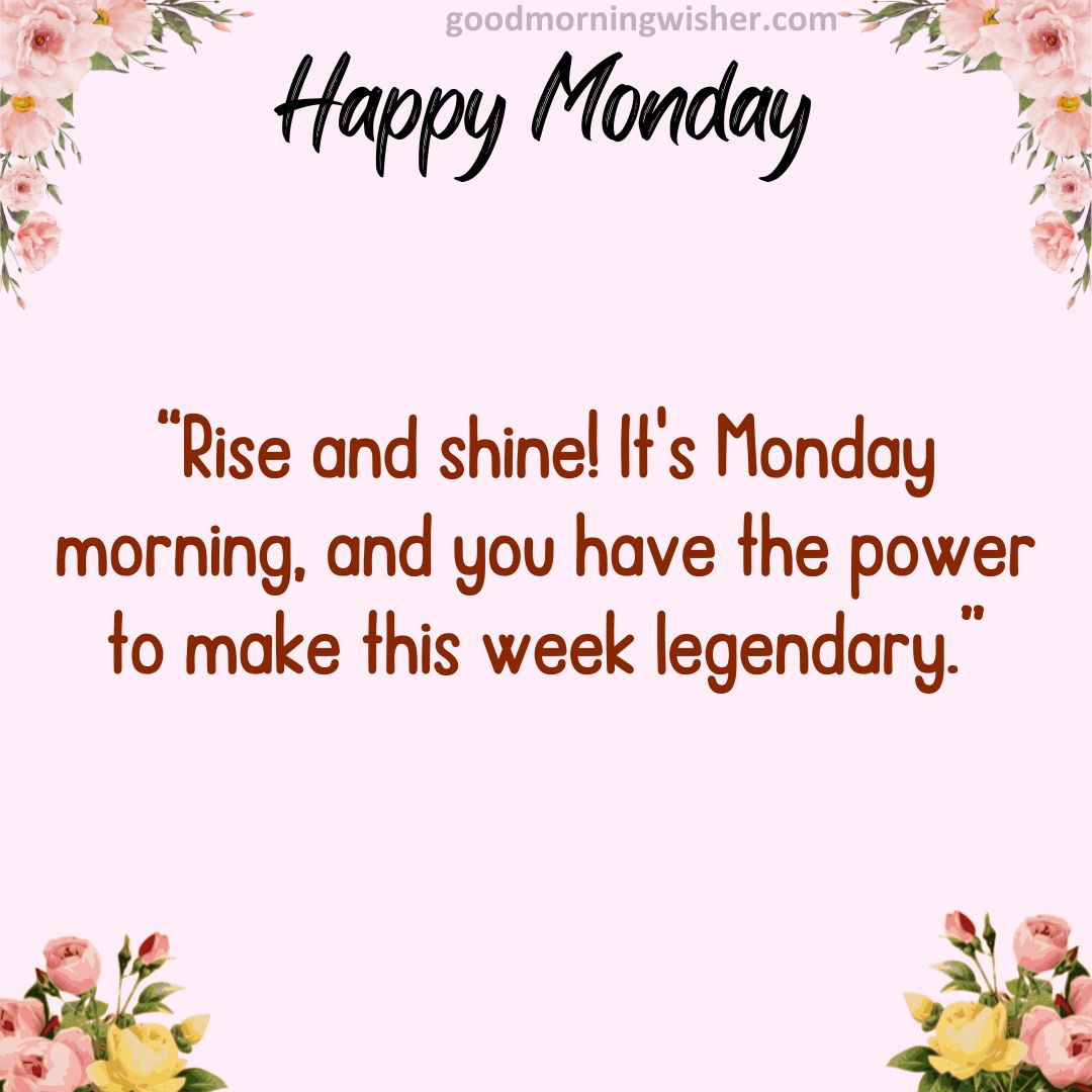 “Rise and shine! It’s Monday morning, and you have the power to make this week legendary.”