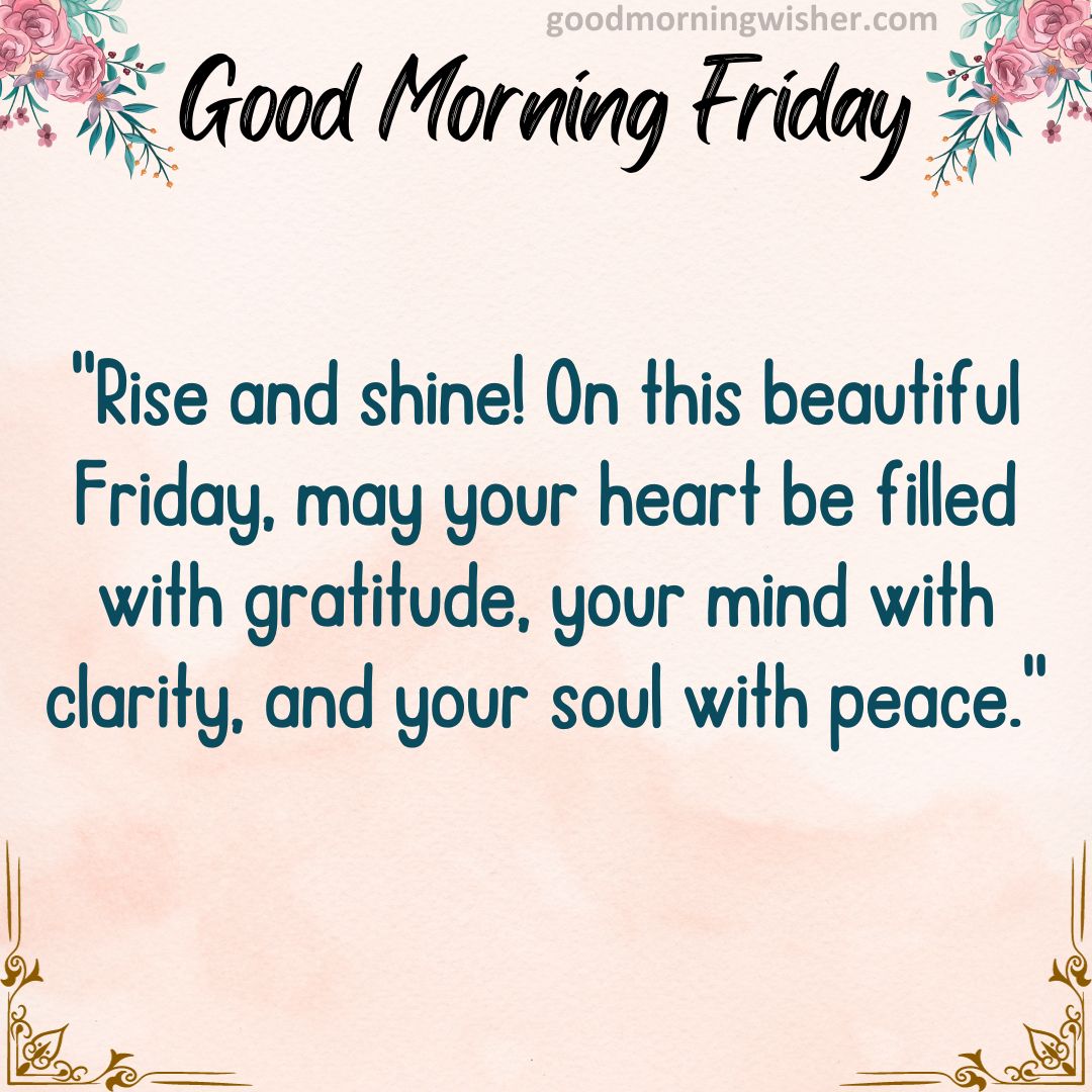 Rise and shine! On this beautiful Friday, may your heart be filled with gratitude, your mind
