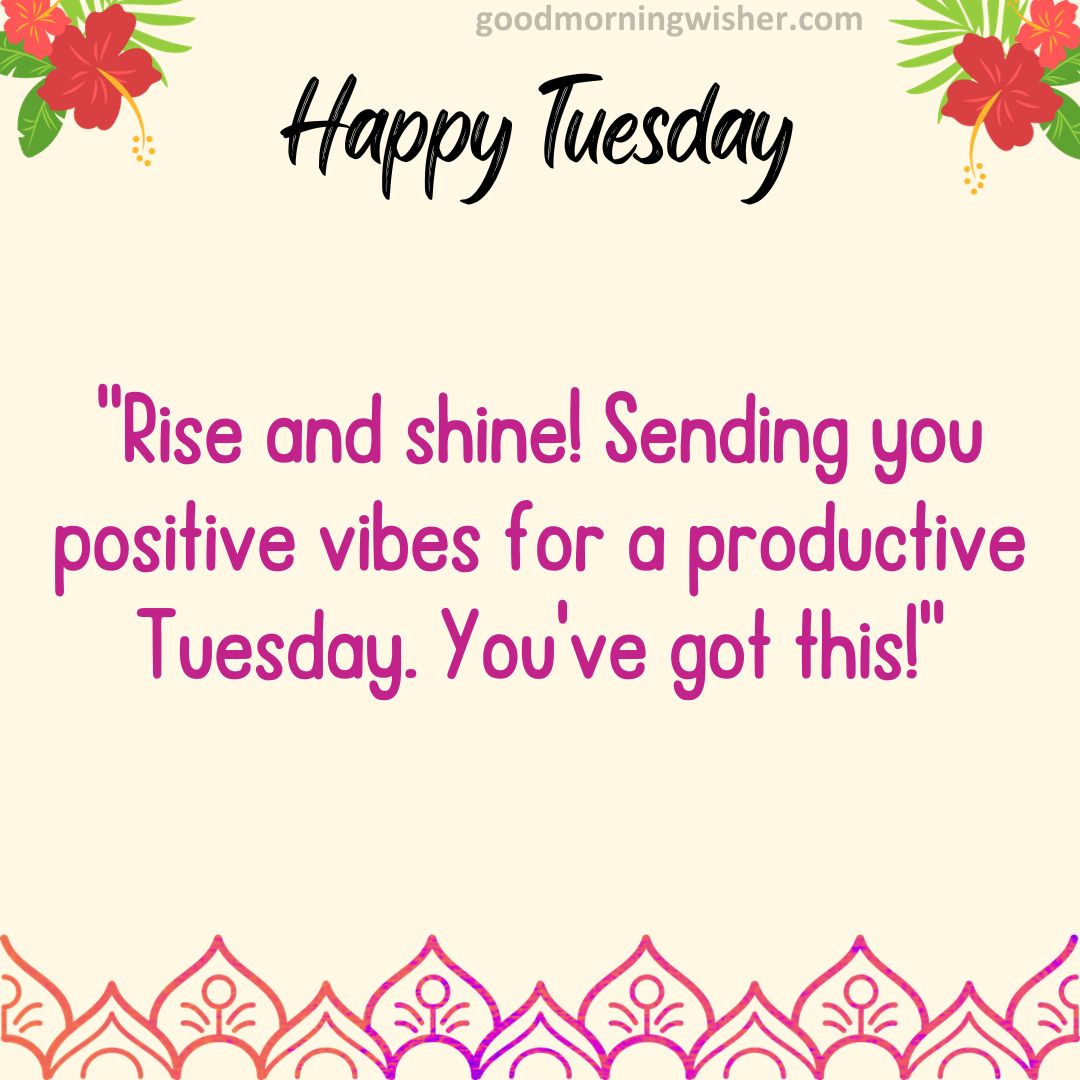 Rise and shine! Sending you positive vibes for a productive Tuesday. You’ve got this!