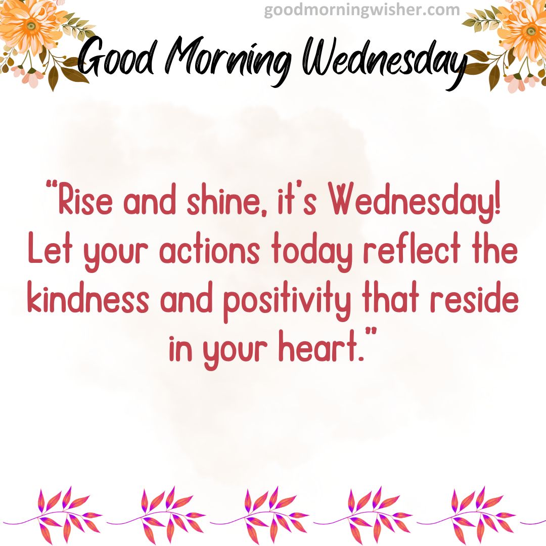Rise and shine, it’s Wednesday! Let your actions today reflect the kindness and positivity that reside in your heart.