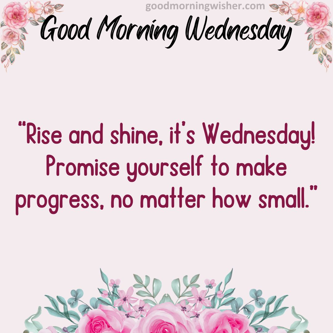 “Rise and shine, it’s Wednesday! Promise yourself to make progress, no matter how small.”