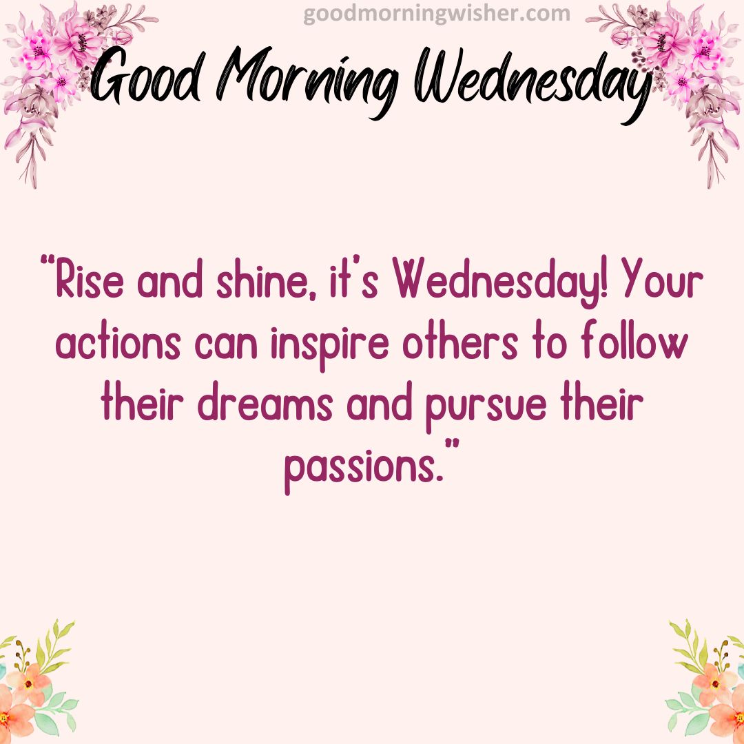 Rise and shine, it’s Wednesday! Your actions can inspire others to follow their dreams and pursue their passions.