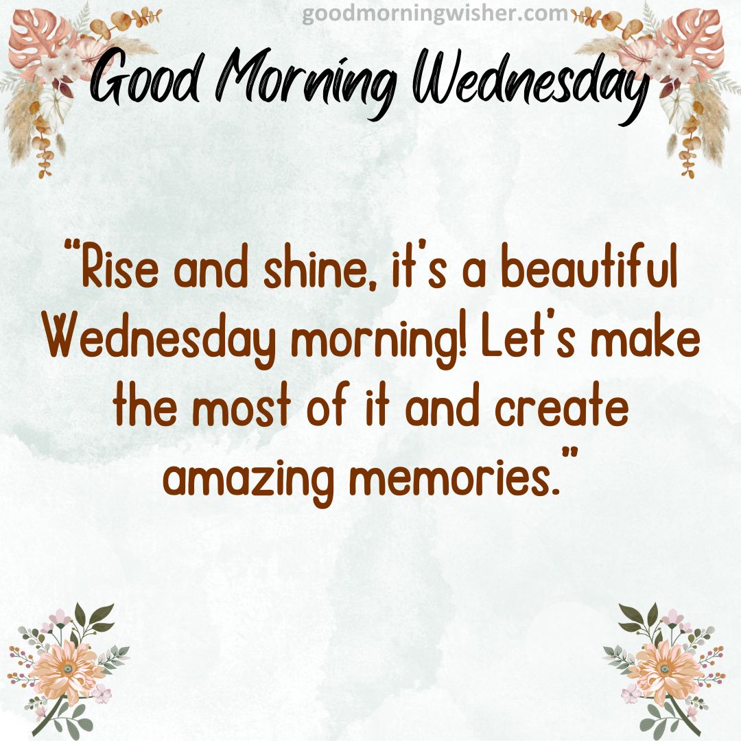 “Rise and shine, it’s a beautiful Wednesday morning! Let’s make the most of it and create amazing memories.”